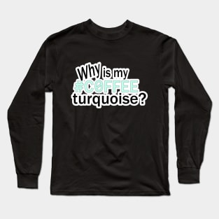 Why is my #COFFEE turquoise? Long Sleeve T-Shirt